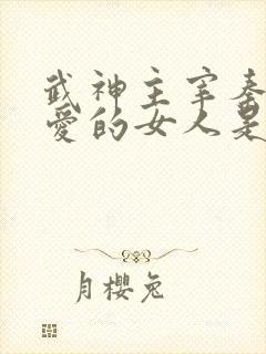 武神主宰秦尘最爱的女人是谁