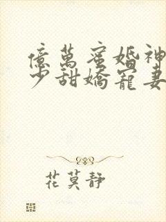 亿万蜜婚神秘墨少甜娇宠妻