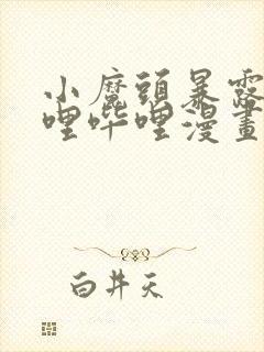 小魔头暴露啦哔哩哔哩漫画全集免费