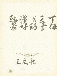 韩漫《天下第一最好的青梅竹马》免费观看