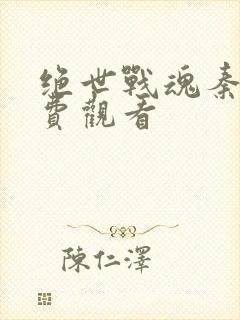 绝世战魂秦南免费观看