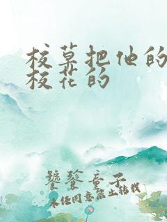 校草把他的伸进校花的