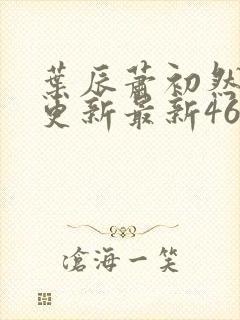 叶辰萧初然刚刚更新最新4639章