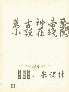 万古神帝飞天鱼小说在线阅读免费