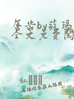 唇齿by苏玛丽全文免费阅读笔趣阁