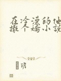 在冷漠的他怀里撒个娇小说全文免费阅读