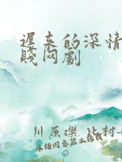 迟来的深情比草贱网剧