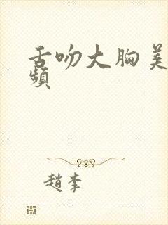 舌吻大胸美女视频