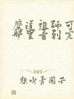 魔道祖师可以在哪里看到完整版的