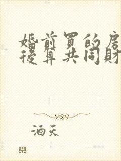 婚前买的房公证后算共同财产吗