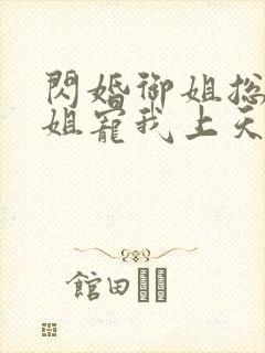 闪婚御姐总裁姐姐宠我上天免费阅读