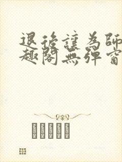 退后让为师来笔趣阁无弹窗