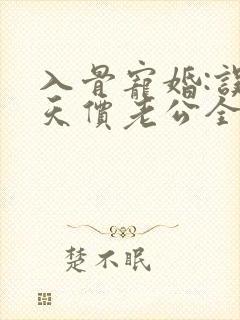 入骨宠婚:误惹天价老公全文阅读