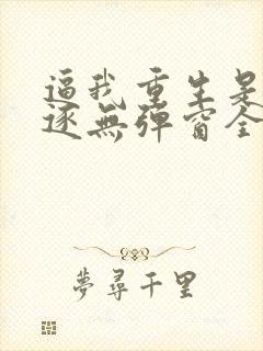 逼我重生是吧程逐无弹窗全文免费阅读