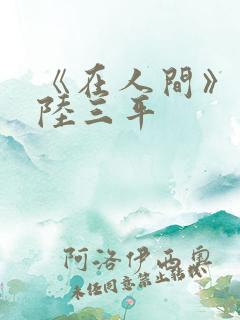《在人间》采薇陆三平