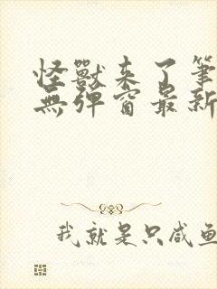怪兽来了笔趣阁无弹窗最新章节更新