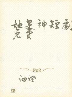 她是神短剧完整免费