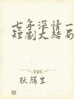 七年深情一朝尽短剧大结局