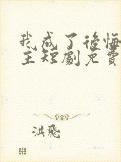 我成了后悔文男主短剧免费观看全集
