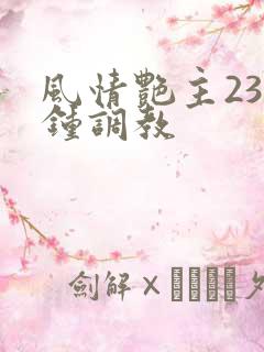 风情艳主23分钟调教