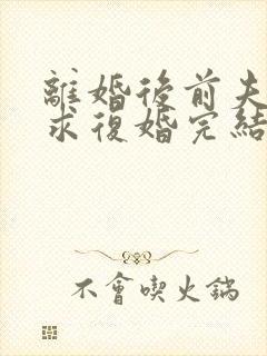 离婚后前夫哭着求复婚完结篇