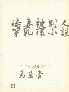 娇妻被别人调教穿乳环小说