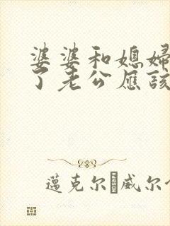 婆婆和媳妇吵架了老公应该怎么办