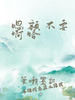 嗯 额 不要 啊 哈