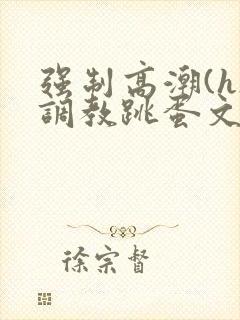 强制高潮(h)调教跳蛋文