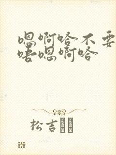 嗯啊哈不要轻点唔嗯啊哈