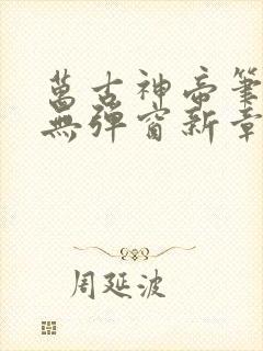 万古神帝笔趣阁无弹窗新章节