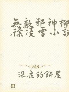 无敌邪神柳无邪,徐凌雪小说全文下载