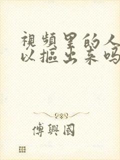 视频里的人物可以抠出来吗
