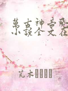 万古神帝飞天鱼小说全文在线阅读