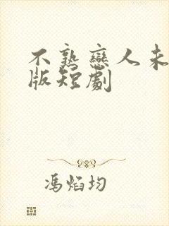 不熟恋人未删减版短剧