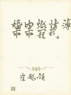 婚内燃情薄大叔乖乖宠我