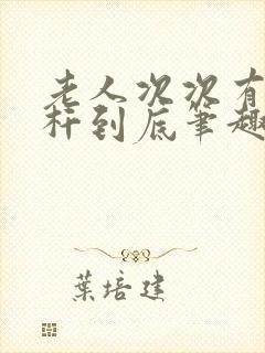 老人次次有力杆杆到底笔趣阁