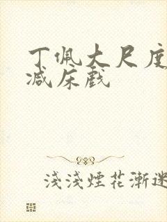 丁佩大尺度无删减床戏