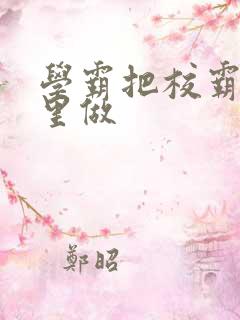 学霸把校霸往死里做