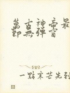 万古神帝最新章节无弹窗