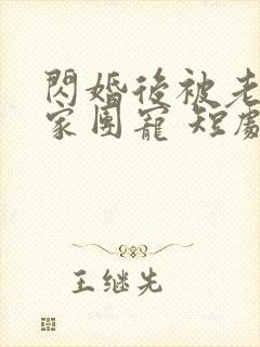 闪婚后被老公全家团宠 短剧