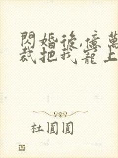 闪婚后,亿万总裁把我宠上天