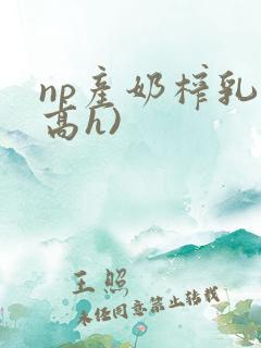 np产奶榨乳(高h)