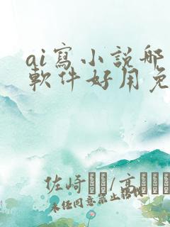 ai写小说哪个软件好用免费