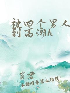 被四个男人玩弄到高潮h