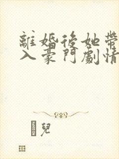 离婚后她带崽嫁入豪门剧情