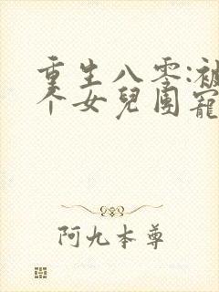 重生八零:被九个女儿团宠了全文阅读