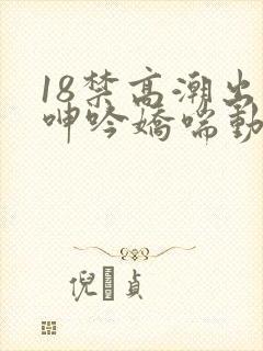 18禁高潮出水呻吟娇喘动漫图