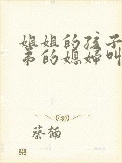 姐姐的孩子叫弟弟的媳妇叫什么