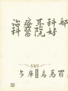 治疗耳科哪里专科医院好
